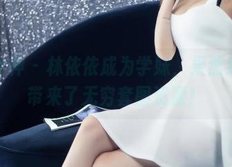 头条女神 - 林依依成为学妹，果然给我们带来了无穷套图资源！