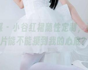 物恋传媒 - 小谷红裙随性定制，看看这照片能不能摸到我的心底？